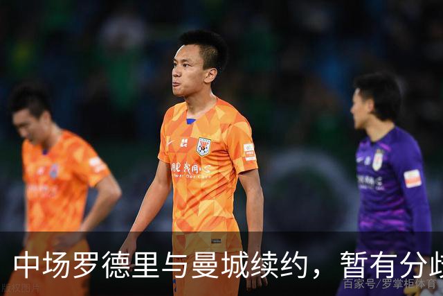 中场罗德里与曼城续约，暂有分歧，未来存在加盟皇马的可能