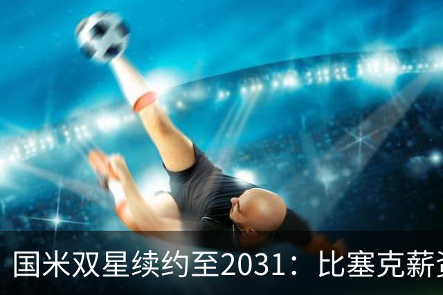 国米双星续约至2031：比塞克薪资大幅提升+意大利新星锁定