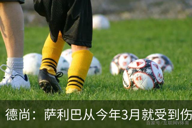 德尚：萨利巴从今年3月就受到伤病困扰，目前疼痛已经无法忍受