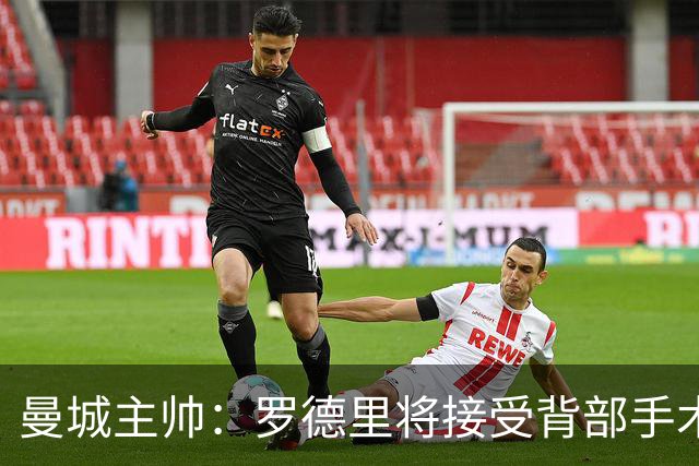 曼城主帅：罗德里将接受背部手术 具体复出时间待定
