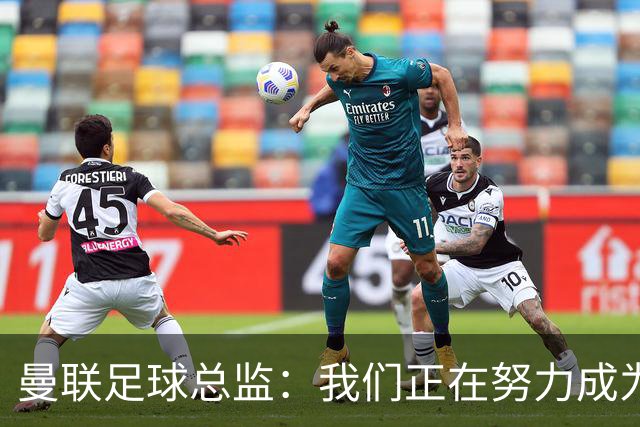 曼联足球总监：我们正在努力成为所有比赛的有力竞争者