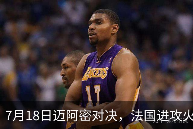 7月18日迈阿密对决，法国进攻火力恐怖，7场轰入16球